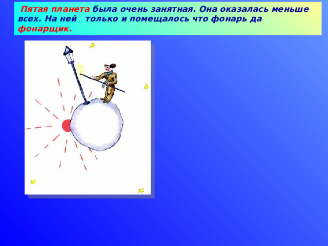  Пятая планета была очень занятная. Она оказалась меньше всех. На ней только и помещалось что фонарь да фонарщик. 