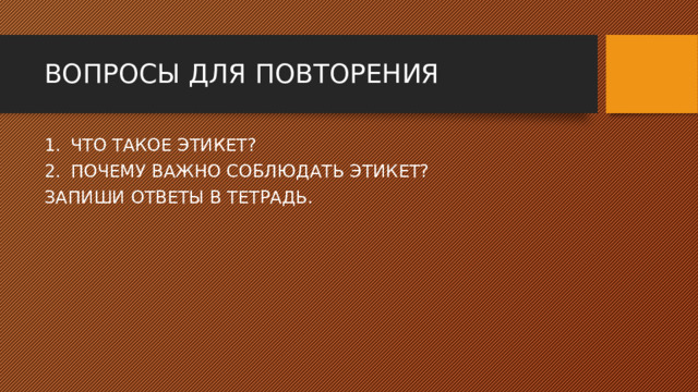 ВОПРОСЫ ДЛЯ ПОВТОРЕНИЯ ЧТО ТАКОЕ ЭТИКЕТ? ПОЧЕМУ ВАЖНО СОБЛЮДАТЬ ЭТИКЕТ? ЗАПИШИ ОТВЕТЫ В ТЕТРАДЬ. 