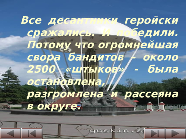 Все десантники геройски сражались. И победили. Потому что огромнейшая свора бандитов – около 2500 «штыков» - была остановлена, разгромлена и рассеяна в округе.  