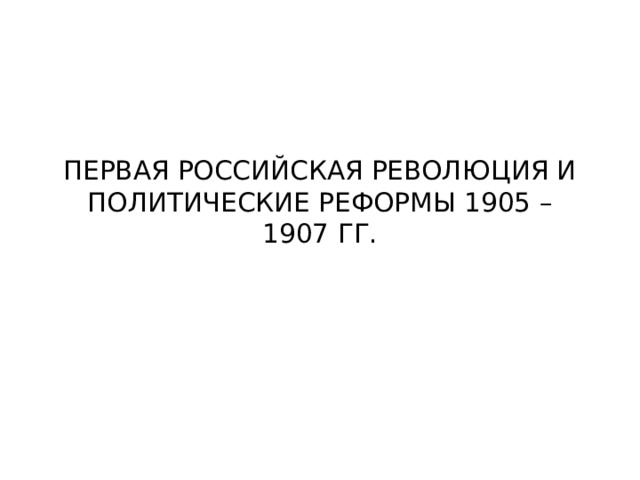 ПЕРВАЯ РОССИЙСКАЯ РЕВОЛЮЦИЯ И ПОЛИТИЧЕСКИЕ РЕФОРМЫ 1905 – 1907 ГГ. 