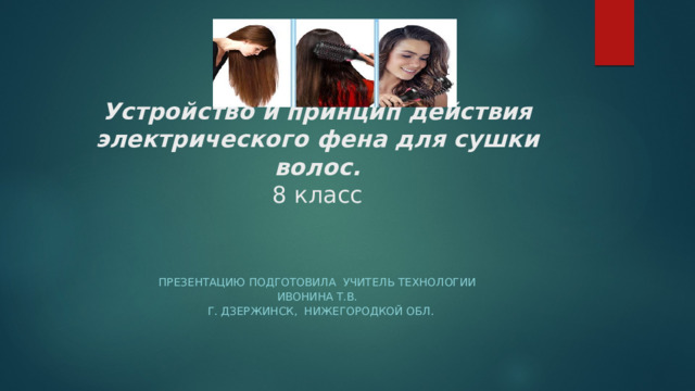        Устройство и принцип действия электрического фена для сушки волос.  8 класс   Презентацию подготовила учитель технологии Ивонина т.В.  г. Дзержинск, Нижегородкой обл. 