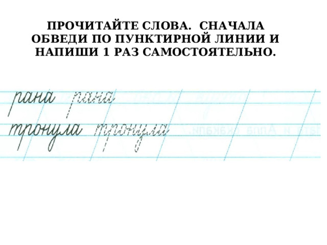 ПРОЧИТАЙТЕ СЛОВА. СНАЧАЛА ОБВЕДИ ПО ПУНКТИРНОЙ ЛИНИИ И НАПИШИ 1 РАЗ САМОСТОЯТЕЛЬНО. 