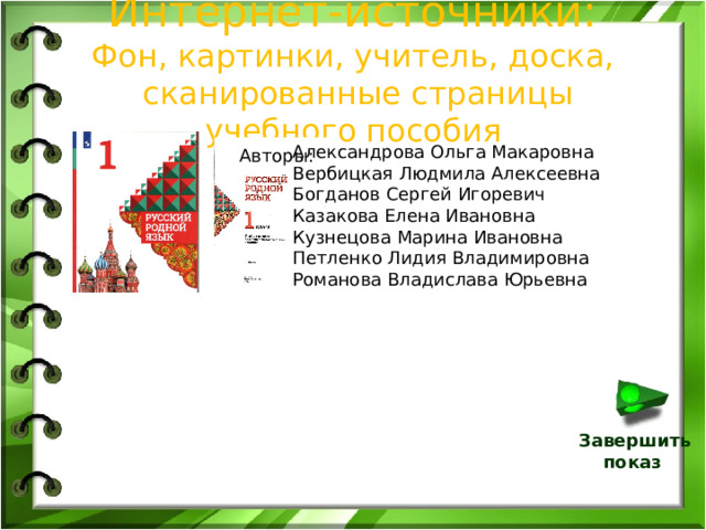 Интернет-источники:  Фон, картинки, учитель, доска,  сканированные страницы учебного пособия Александрова Ольга Макаровна Вербицкая Людмила Алексеевна Богданов Сергей Игоревич Казакова Елена Ивановна Кузнецова Марина Ивановна Петленко Лидия Владимировна Романова Владислава Юрьевна Авторы: Завершить  показ 