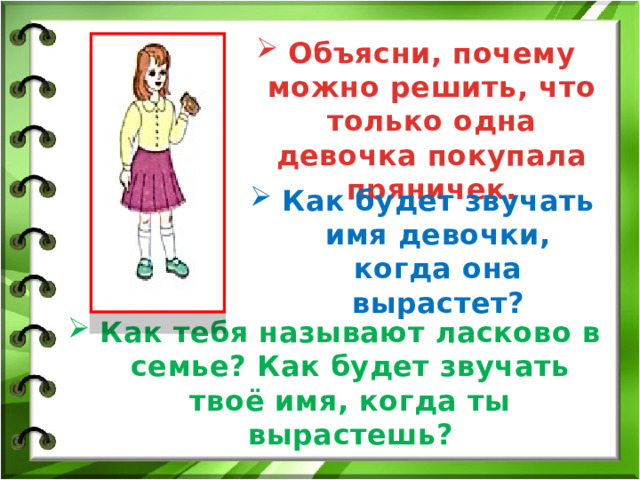 Объясни, почему можно решить, что только одна девочка покупала пряничек. Как будет звучать имя девочки, когда она вырастет? Как тебя называют ласково в семье? Как будет звучать твоё имя, когда ты вырастешь? 