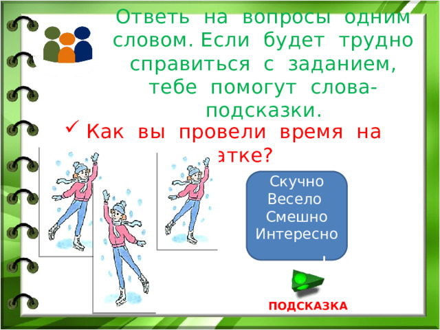 Ответь на вопросы одним словом. Если будет трудно справиться с заданием, тебе помогут слова-подсказки. Как вы провели время на катке? Скучно Весело Смешно Интересно ПОДСКАЗКА 