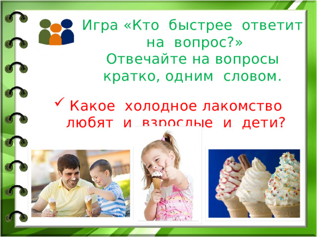 Игра «Кто быстрее ответит на вопрос?»  Отвечайте на вопросы кратко, одним словом. Какое холодное лакомство любят и взрослые и дети? 