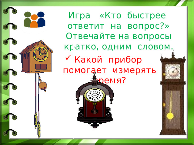 Игра «Кто быстрее ответит на вопрос?»  Отвечайте на вопросы кратко, одним словом. Какой прибор помогает измерять время? 