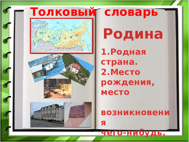 Толковый словарь Родина 1.Родная страна. 2.Место рождения, место  возникновения чего-нибудь. 