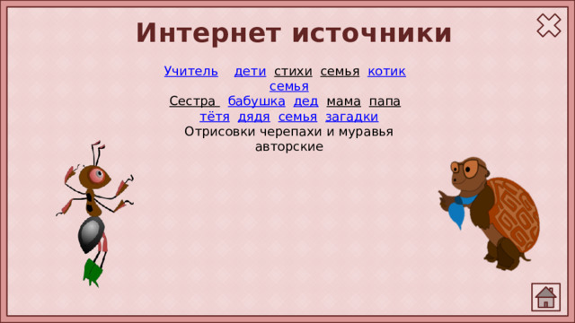 Интернет источники Учитель  дети  стихи  семья  котик  семья Сестра  бабушка  дед  мама  папа  тётя  дядя  семья  загадки Отрисовки черепахи и муравья авторские 