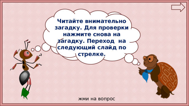 Читайте внимательно загадку. Для проверки нажмите снова на загадку. Переход на следующий слайд по стрелке. Ребята! Помогите мне отгадать загадки, которые приготовила Мудрая Черепаха. жми на вопрос 