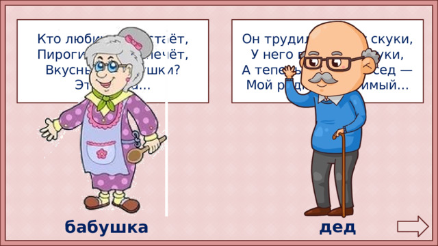 Кто любить не устаёт, Он трудился не от скуки, Пироги для нас печёт, У него в мозолях руки, Вкусные оладушки? А теперь он стар и сед — Это наша... Мой родной, любимый... дед бабушка 