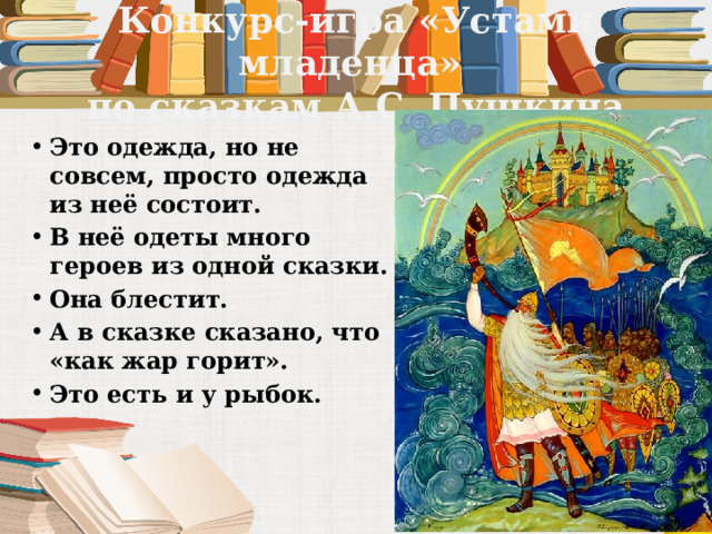Конкурс-игра «Устами младенца»  по сказкам А.С. Пушкина Это одежда, но не совсем, просто одежда из неё состоит. В неё одеты много героев из одной сказки. Она блестит. А в сказке сказано, что «как жар горит». Это есть и у рыбок. 
