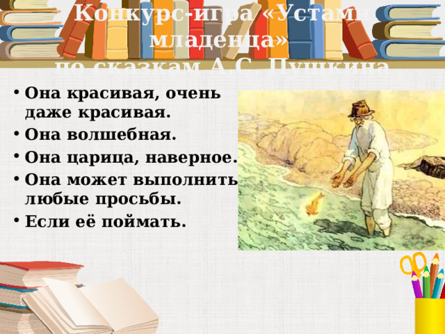 Конкурс-игра «Устами младенца»  по сказкам А.С. Пушкина Она красивая, очень даже красивая. Она волшебная. Она царица, наверное. Она может выполнить любые просьбы. Если её поймать. 