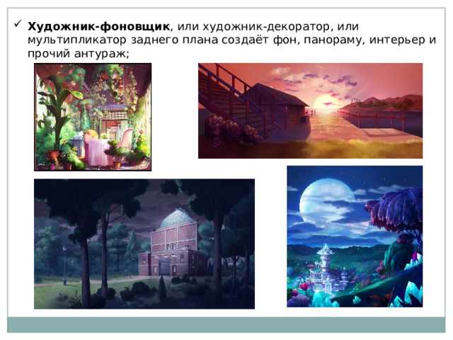 Художник-фоновщик , или художник-декоратор, или мультипликатор заднего плана создаёт фон, панораму, интерьер и прочий антураж; 