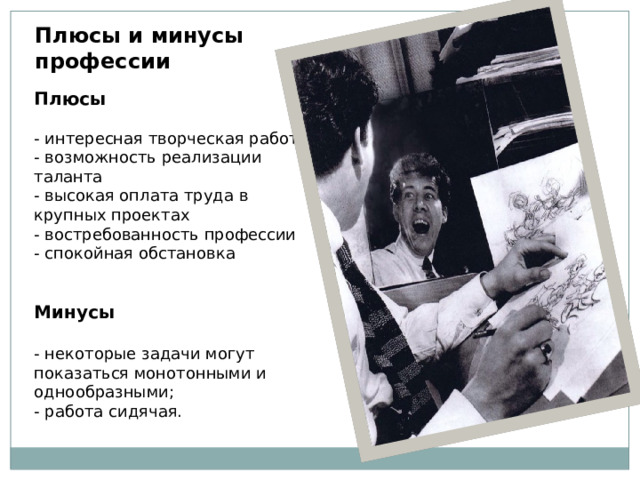 Плюсы и минусы профессии Плюсы - интересная творческая работа - возможность реализации таланта - высокая оплата труда в крупных проектах - востребованность профессии - спокойная обстановка   Минусы  - некоторые задачи могут показаться монотонными и однообразными; - работа сидячая. 