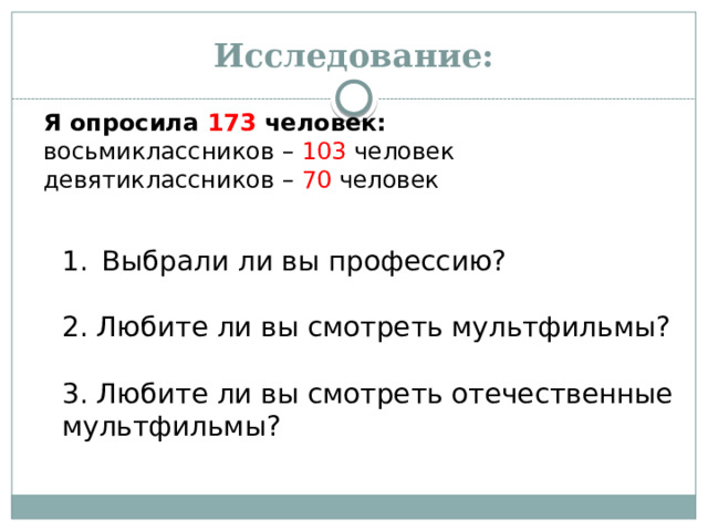 Исследование: Я опросила 173 человек: восьмиклассников – 103 человек девятиклассников – 70 человек   Выбрали ли вы профессию? Выбрали ли вы профессию? 2. Любите ли вы смотреть мультфильмы? 3. Любите ли вы смотреть отечественные мультфильмы? 