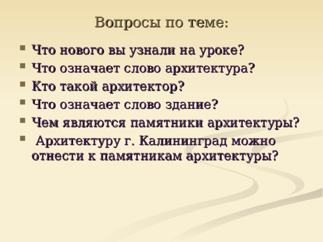 Вопросы по теме: Что нового вы узнали на уроке? Что означает слово архитектура? Кто такой архитектор? Что означает слово здание? Чем являются памятники архитектуры?  Архитектуру г. Калининград можно отнести к памятникам архитектуры? 