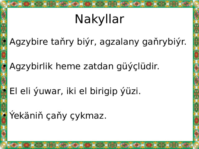 Nakyllar Agzybire taňry biýr, agzalany gaňrybiýr. Agzybirlik heme zatdan güýçlüdir. El eli ýuwar, iki el birigip ýüzi. Ýekäniň çaňy çykmaz. 
