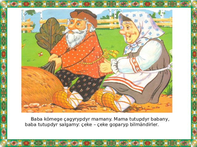  Baba kömege çagyrypdyr mamany. Mama tutupdyr babany, baba tutupdyr salgamy: çeke – çeke goparyp bilmändirler. 