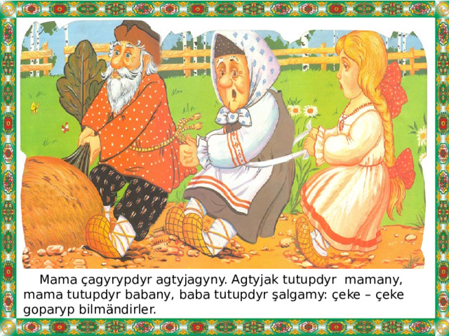  Mama çagyrypdyr agtyjagyny. Agtyjak tutupdyr mamany, mama tutupdyr babany, baba tutupdyr şalgamy: çeke – çeke goparyp bilmändirler. 