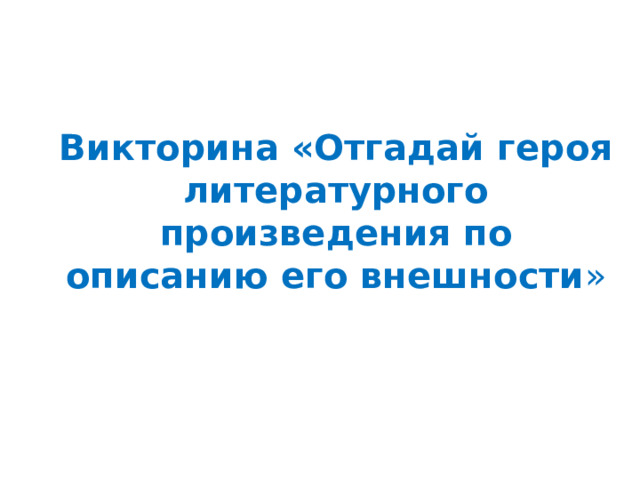 Викторина «Отгадай героя литературного произведения по описанию его внешности » 