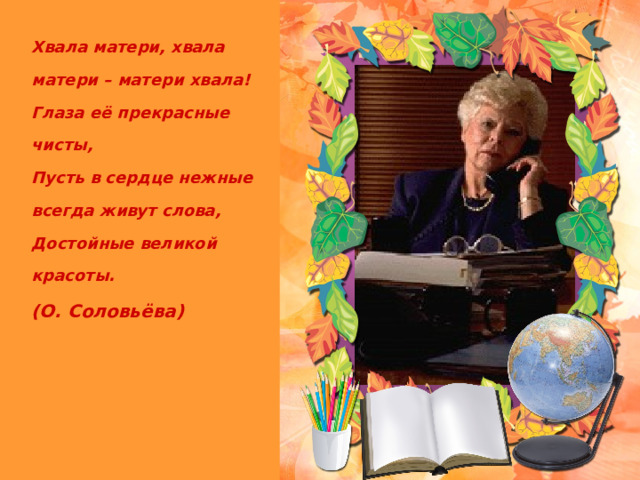 Хвала матери, хвала матери – матери хвала! Глаза её прекрасные чисты, Пусть в сердце нежные всегда живут слова, Достойные великой красоты. (О. Соловьёва) 