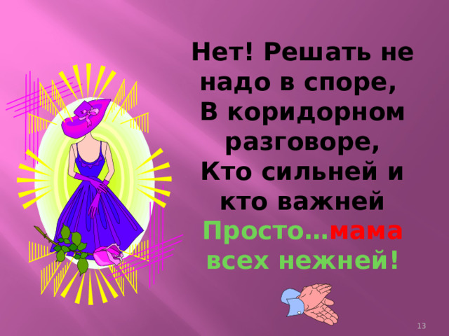 Нет! Решать не надо в споре,  В коридорном разговоре,  Кто сильней и кто важней  Просто… мама всех нежней!    