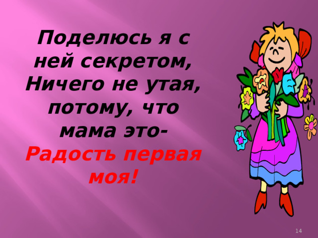 Поделюсь я с ней секретом,  Ничего не утая, потому, что мама это-  Радость первая моя!    