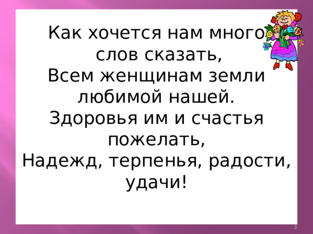 Как хочется нам много  слов сказать,  Всем женщинам земли любимой нашей.  Здоровья им и счастья пожелать,  Надежд, терпенья, радости, удачи!    