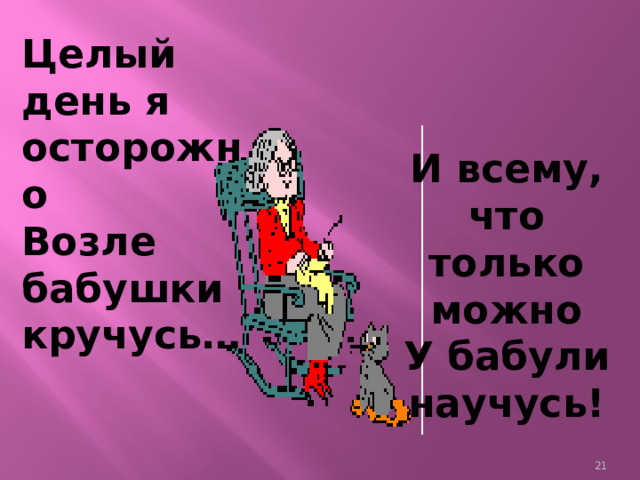 Целый день я осторожно Возле бабушки кручусь…  И всему, что только можно  У бабули научусь!    