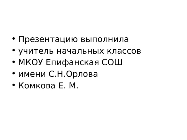 Презентацию выполнила учитель начальных классов МКОУ Епифанская СОШ имени С.Н.Орлова Комкова Е. М. 
