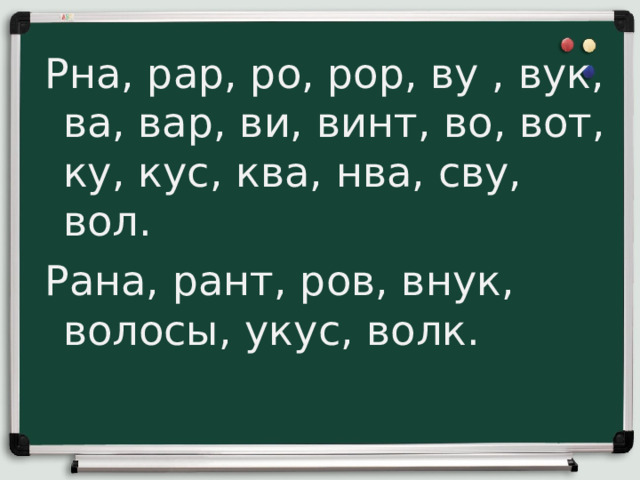  Рна, рар, ро, рор, ву , вук, ва, вар, ви, винт, во, вот, ку, кус, ква, нва, сву, вол. Рана, рант, ров, внук, волосы, укус, волк. 