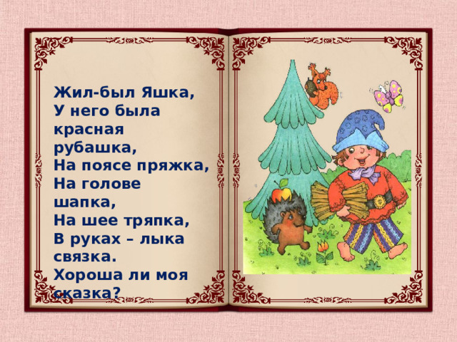 Жил-был Яшка,  У него была красная рубашка,  На поясе пряжка,  На голове шапка,  На шее тряпка,  В руках – лыка связка.  Хороша ли моя сказка? 