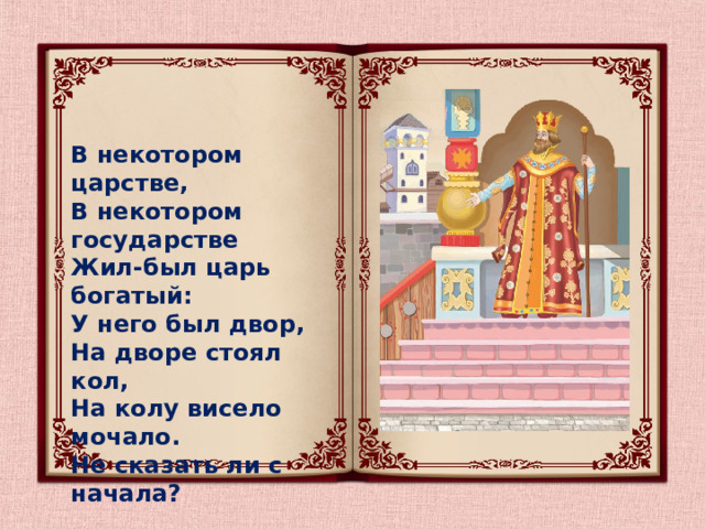 В некотором царстве,  В некотором государстве  Жил-был царь богатый:  У него был двор,  На дворе стоял кол,  На колу висело мочало.  Не сказать ли с начала? 