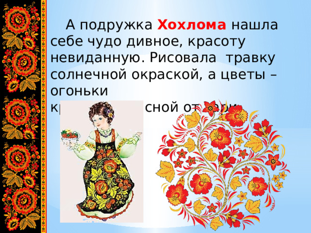  А подружка Хохлома нашла себе чудо дивное, красоту невиданную. Рисовала травку солнечной окраской, а цветы – огоньки красной- красной от зари. 