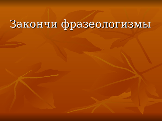 Закончи фразеологизмы 