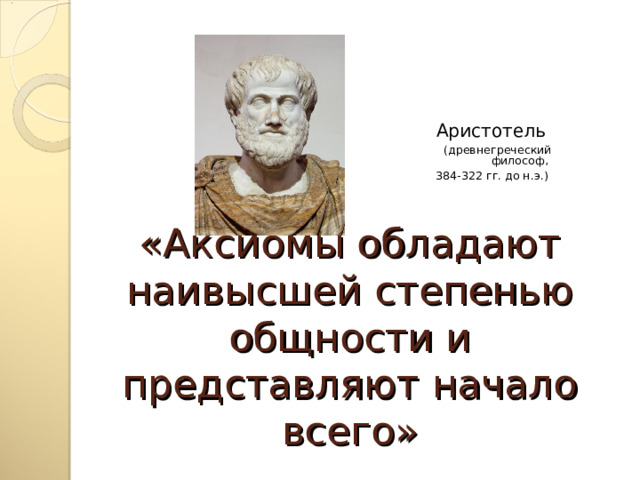 Аристотель (древнегреческий философ, 384-322 гг. до н.э.) «Аксиомы обладают наивысшей степенью общности и представляют начало всего» 