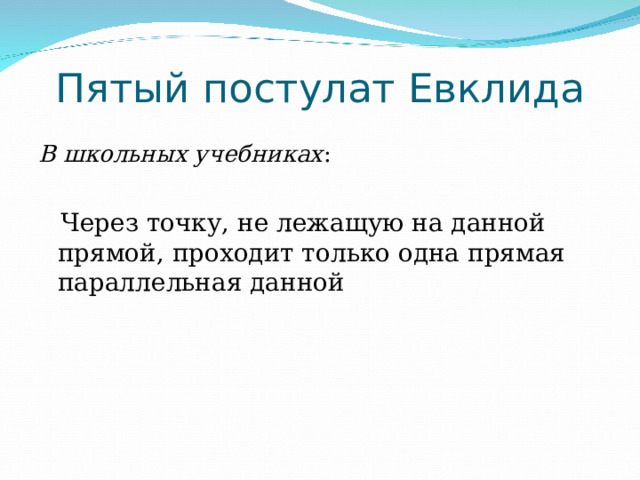 Пятый постулат Евклида В школьных учебниках :  Через точку, не лежащую на данной прямой, проходит только одна прямая параллельная данной 