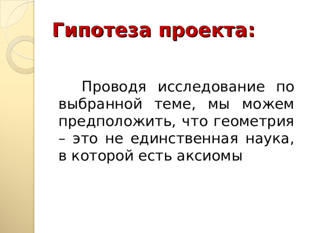 Гипотеза проекта:  Проводя исследование по выбранной теме, мы можем предположить, что геометрия – это не единственная наука, в которой есть аксиомы 