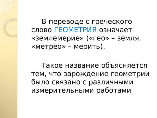  В переводе с греческого слово ГЕОМЕТРИЯ означает «землемерие» («гео» – земля, «метрео» – мерить).  Такое название объясняется тем, что зарождение геометрии было связано с различными измерительными работами 