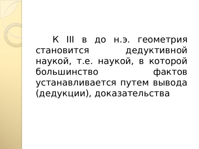  К III в до н.э. геометрия становится дедуктивной наукой, т.е. наукой, в которой большинство фактов устанавливается путем вывода (дедукции), доказательства 