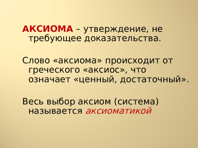 АКСИОМА – утверждение, не требующее доказательства. Слово «аксиома» происходит от греческого «аксиос», что означает «ценный, достаточный». Весь выбор аксиом (система) называется аксиоматикой 