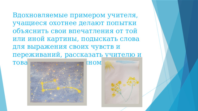 Вдохновляемые примером учителя, учащиеся охотнее делают попытки объяснить свои впечатления от той или иной картины, подыскать слова для выражения своих чувств и переживаний, рассказать учителю и товарищам об увиденном. 