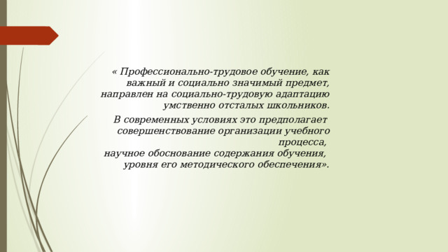 « Профессионально-трудовое обучение, как важный и социально значимый предмет, направлен на социально-трудовую адаптацию умственно отсталых школьников.  В современных условиях это предполагает совершенствование организации учебного процесса, научное обоснование содержания обучения, уровня его методического обеспечения». 
