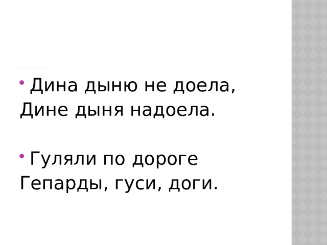                          Литература  Прочитать скороговорку.   Дина дыню не доела, Дине дыня надоела.   Гуляли по дороге Гепарды, гуси, доги. 