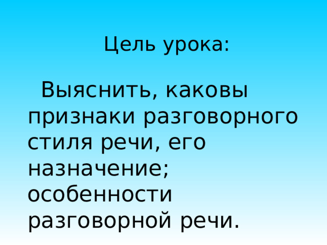  Цель урока:   Выяснить, каковы признаки разговорного стиля речи, его назначение; особенности разговорной речи. 