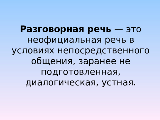 Разговорная речь — это неофициальная речь в условиях непосредственного общения, заранее не подготовленная, диалогическая, устная. 