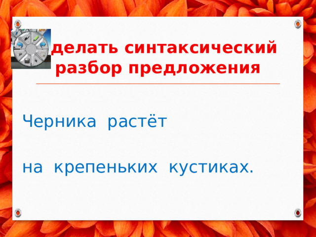 Сделать синтаксический разбор предложения Черника растёт на крепеньких кустиках. 