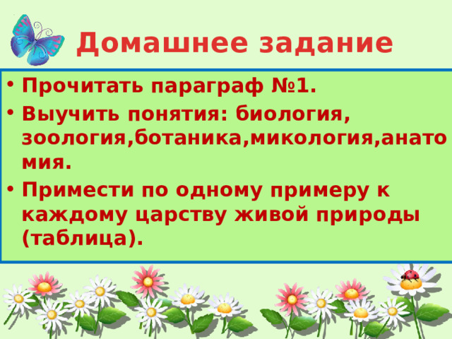 Домашнее задание Прочитать параграф №1. Выучить понятия: биология, зоология,ботаника,микология,анатомия. Примести по одному примеру к каждому царству живой природы (таблица). 