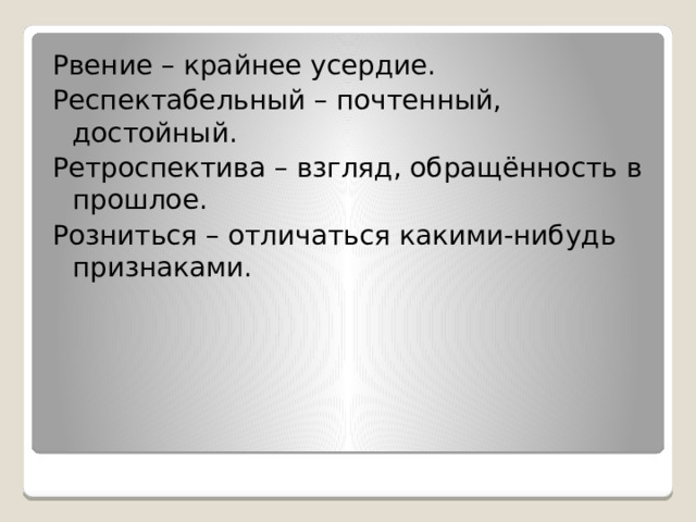Рвение – крайнее усердие. Респектабельный – почтенный, достойный. Ретроспектива – взгляд, обращённость в прошлое. Розниться – отличаться какими-нибудь признаками. 